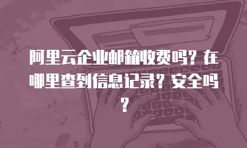 阿里云企业邮箱收费吗？在哪里查到信息记录？安全吗？
