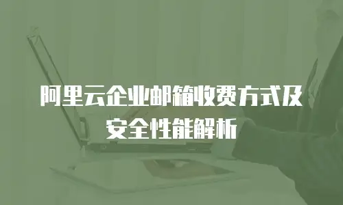 阿里云企业邮箱收费方式及安全性能解析