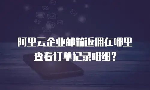 阿里云企业邮箱返佣在哪里查看订单记录明细?