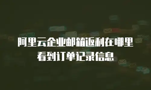 阿里云企业邮箱返利在哪里看到订单记录信息