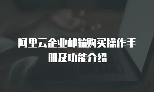 阿里云企业邮箱购买操作手册及功能介绍