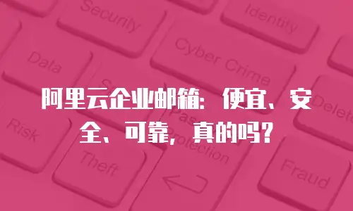 阿里云企业邮箱：便宜、安全、可靠，真的吗？