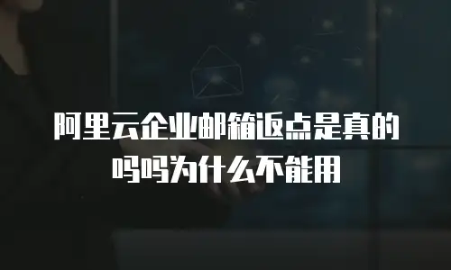 阿里云企业邮箱返点是真的吗吗为什么不能用