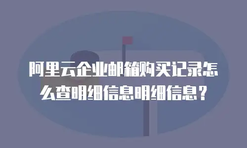 阿里云企业邮箱购买记录怎么查明细信息明细信息？