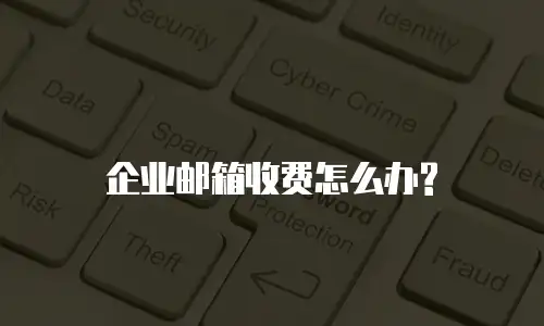 企业邮箱收费怎么办?