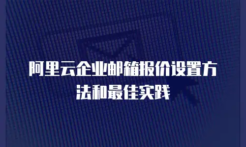 阿里云企业邮箱报价设置方法和最佳实践