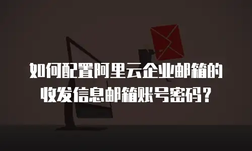 如何配置阿里云企业邮箱的收发信息邮箱账号密码？