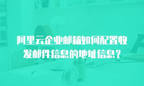 阿里云企业邮箱如何配置收发邮件信息的地址信息?