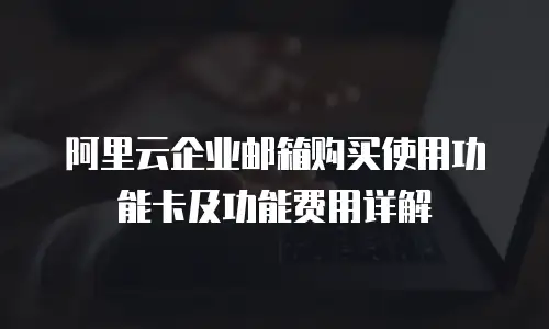 阿里云企业邮箱购买使用功能卡及功能费用详解
