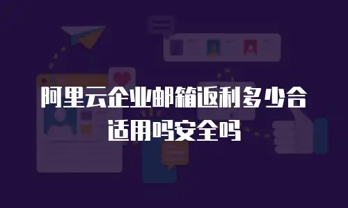 阿里云企业邮箱返利多少合适用吗安全吗