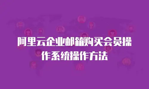 阿里云企业邮箱购买会员操作系统操作方法
