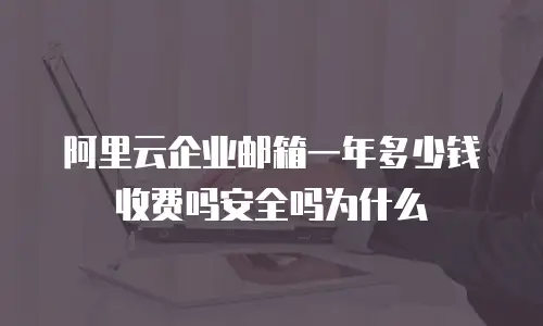 阿里云企业邮箱一年多少钱收费吗安全吗为什么