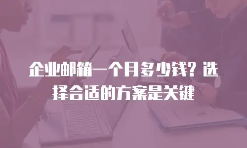 企业邮箱一个月多少钱？选择合适的方案是关键