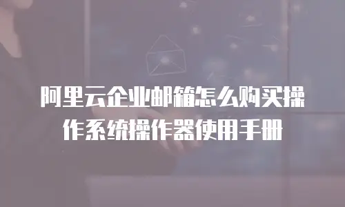 阿里云企业邮箱怎么购买操作系统操作器使用手册