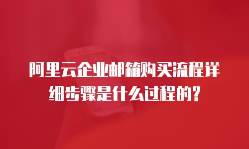 阿里云企业邮箱购买流程详细步骤是什么过程的?