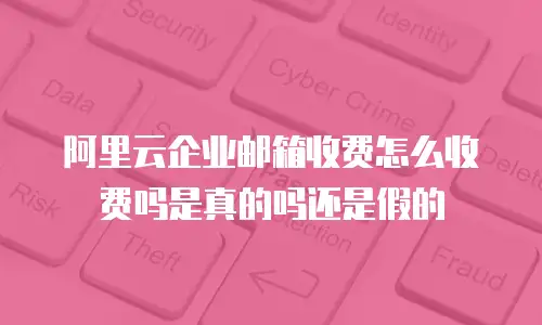 阿里云企业邮箱收费怎么收费吗是真的吗还是假的