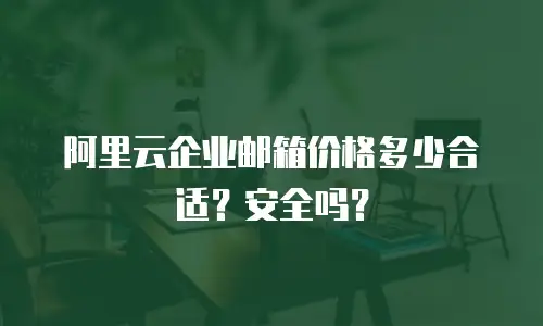 阿里云企业邮箱价格多少合适？安全吗？
