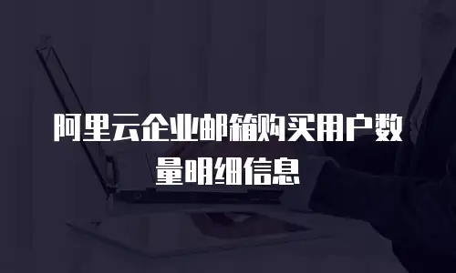 阿里云企业邮箱购买用户数量明细信息