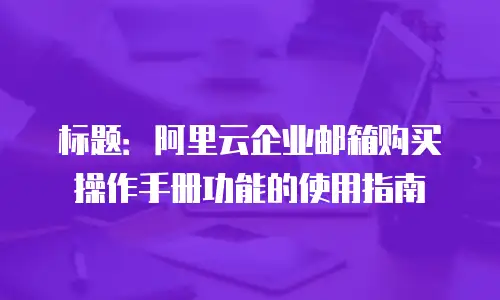 标题：阿里云企业邮箱购买操作手册功能的使用指南