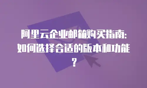 阿里云企业邮箱购买指南:如何选择合适的版本和功能?