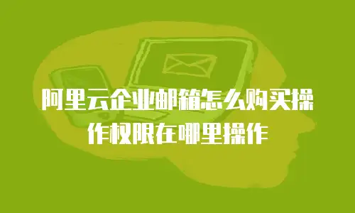 阿里云企业邮箱怎么购买操作权限在哪里操作