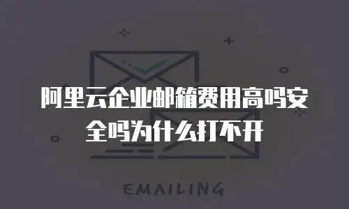 阿里云企业邮箱费用高吗安全吗为什么打不开