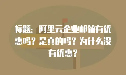 标题:阿里云企业邮箱有优惠吗?是真的吗?为什么没有优惠?