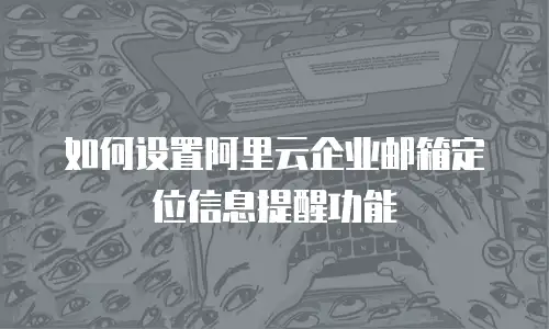 如何设置阿里云企业邮箱定位信息提醒功能