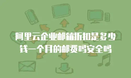 阿里云企业邮箱折扣是多少钱一个月的邮费吗安全吗
