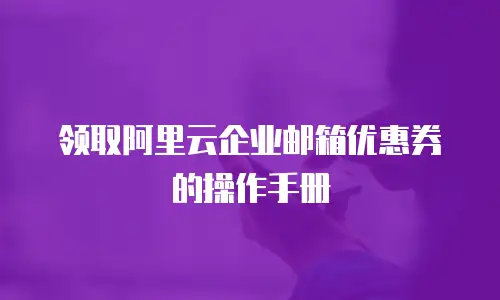 领取阿里云企业邮箱优惠券的操作手册