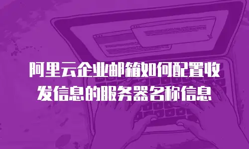 阿里云企业邮箱如何配置收发信息的服务器名称信息