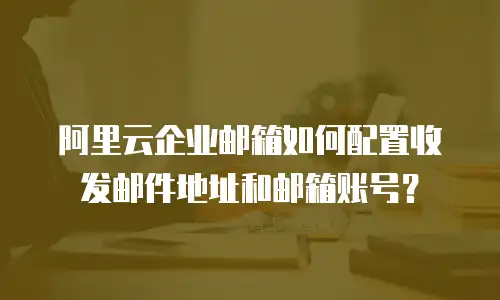 阿里云企业邮箱如何配置收发邮件地址和邮箱账号？