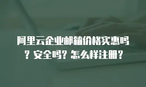 阿里云企业邮箱价格实惠吗？安全吗？怎么样注册？