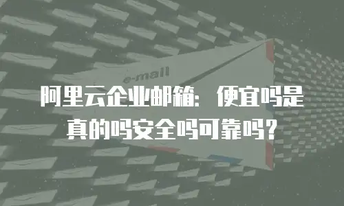 阿里云企业邮箱：便宜吗是真的吗安全吗可靠吗？