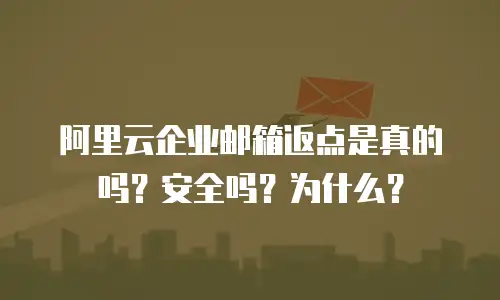 阿里云企业邮箱返点是真的吗？安全吗？为什么？