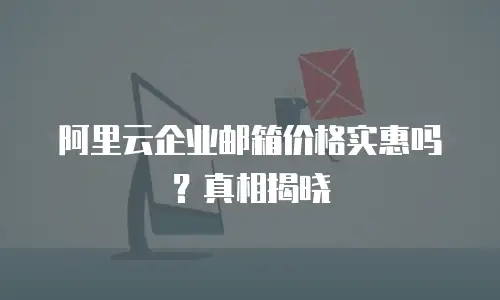 阿里云企业邮箱价格实惠吗?真相揭晓