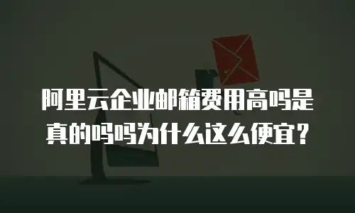 阿里云企业邮箱费用高吗是真的吗吗为什么这么便宜？
