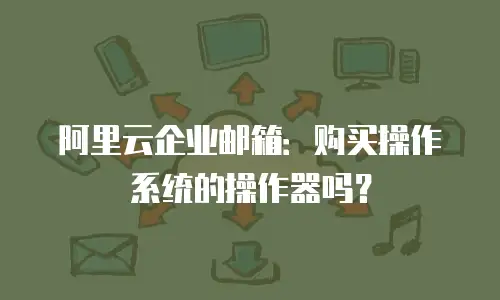 阿里云企业邮箱:购买操作系统的操作器吗?