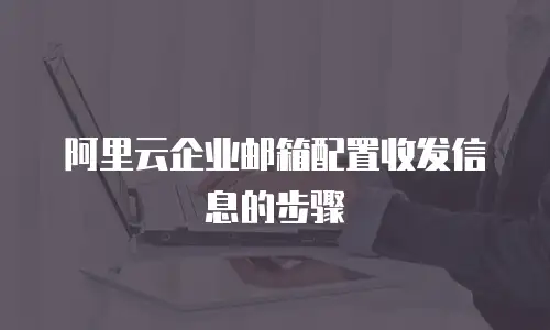 阿里云企业邮箱配置收发信息的步骤