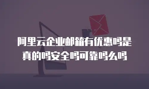 阿里云企业邮箱有优惠吗是真的吗安全吗可靠吗么吗