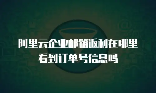 阿里云企业邮箱返利在哪里看到订单号信息吗