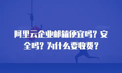 阿里云企业邮箱便宜吗？安全吗？为什么要收费？
