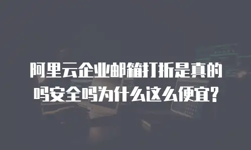 阿里云企业邮箱打折是真的吗安全吗为什么这么便宜?