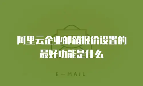  阿里云企业邮箱报价设置的最好功能是什么
