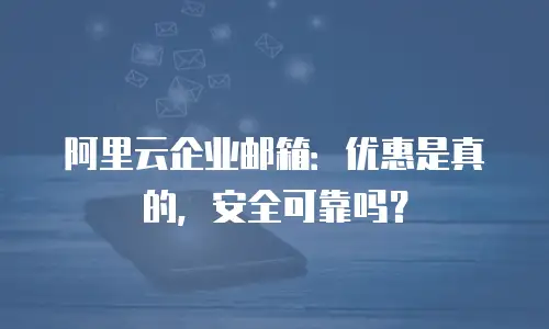 阿里云企业邮箱：优惠是真的，安全可靠吗？