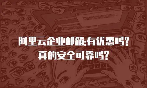 阿里云企业邮箱:有优惠吗?真的安全可靠吗?