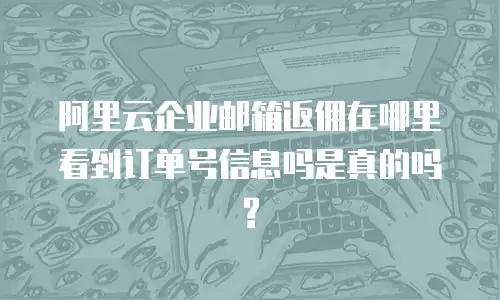 阿里云企业邮箱返佣在哪里看到订单号信息吗是真的吗?