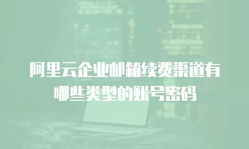 阿里云企业邮箱续费渠道有哪些类型的账号密码