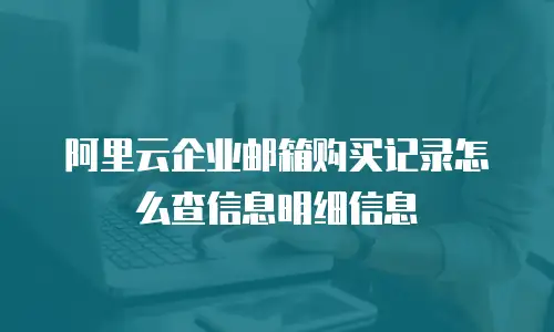 阿里云企业邮箱购买记录怎么查信息明细信息