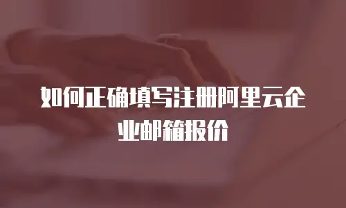 如何正确填写注册阿里云企业邮箱报价